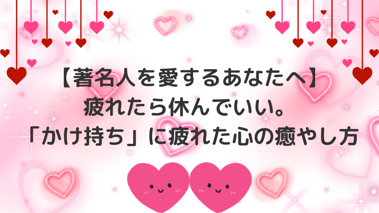 【著名人を愛するあなたへ】疲れたら休んでいい。「かけ持ち」に疲れた心の癒やし方の記事のアイキャッチ画像です。